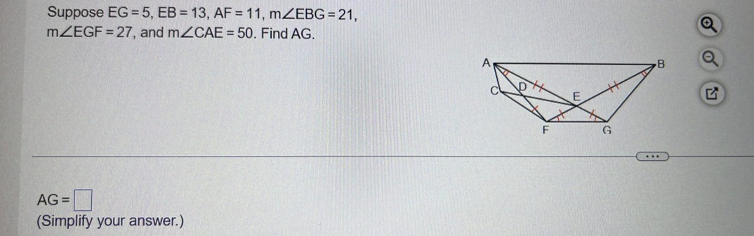 Suppose EG=5, EB=13, AF=11, m∠ EBG=21,
m∠ EGF=27 , and m∠ CAE=50. Find AG.
AG=□
(Simplify your answer.)