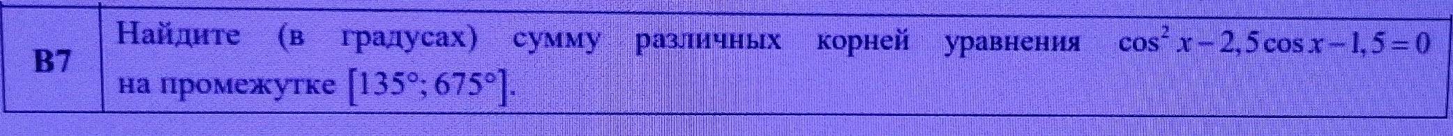 Найдите (в градусах) сумму различньх корней уравнения cos^2x-2,5cos x-1,5=0
B7 
на промежутке [135°;675°].