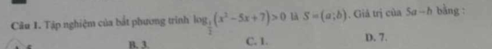 Cầu 1. Tập nghiệm của bắt phương trình log _ 1/2 (x^2-5x+7)>0 là S=(a;b). Giả trị của 5 ∠ 1 --h bằng:
B. 3. C. 1.
D. 7.