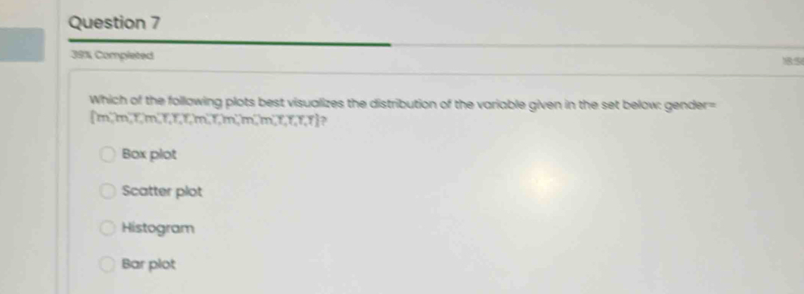 39% Completed 5
Which of the following plots best visualizes the distribution of the variable given in the set below: gender=
[m,m,T,m,T,T,T,T,T,T,m,T,m,T,m,T,T,T] ?
Box plot
Scatter plot
Histogram
Bar plot