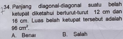 Panjang diagonal-diagonal suatu belah
ketupät diketahui berturut-turut 12 cm dan
16 cm. Luas belah ketupat tersebut adalah
96cm^2.
A. Benar B. Salah