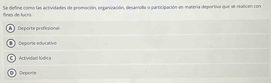 Se define como las actividades de promoción, organización, desarrollo o participación en materia deportiva que se realicen con
fines de lucro.
A Deporte profesional
B Deporte educativo
C Actividad lúdica
DDeporte