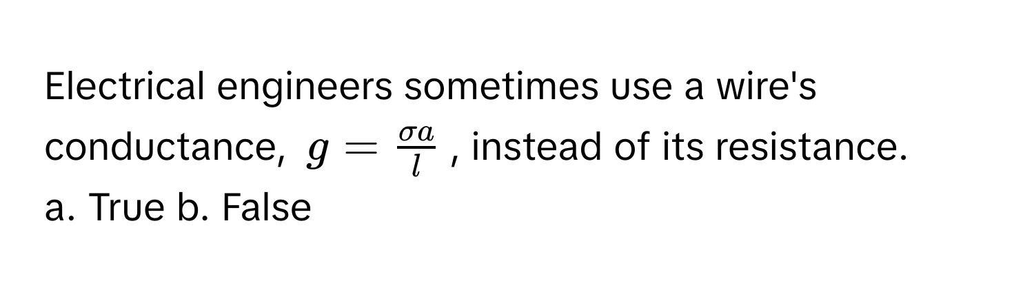 Electrical engineers sometimes use a wire's conductance, $g =  sigma a/l $, instead of its resistance.

a. True b. False