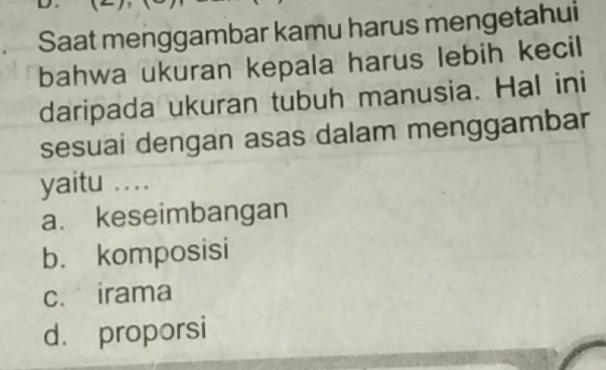 Saat menggambar kamu harus mengetahui
bahwa ukuran kepala harus lebih kecil
daripada ukuran tubuh manusia. Hal ini
sesuai dengan asas dalam menggambar
yaitu ..
a. keseimbangan
b. komposisi
c. irama
d. proporsi