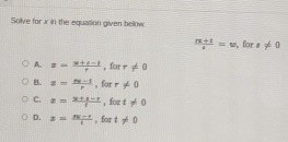 Solve for x in the equasion given below
 (n+t)/t =v , for x!= 0
A. x= (x+t-1)/t  ,for r!= 0
B. z= (m-1)/r  , for r!= 0
C. z= (x+x-t)/t  ort!= 0
D. x= (nv-r)/t  , for t!= 0