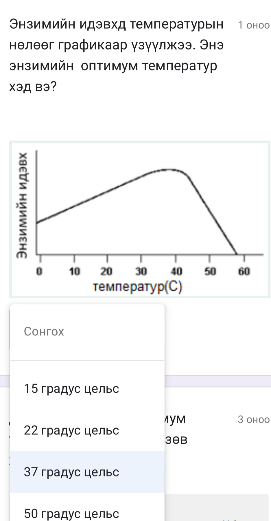 Θнзимийн идэвхд температурын 1 оноо
нелθθг графикаар узуулжээ. Энэ
энзимийн оπтимум тмператур
Xəд Bэ?
Cohгox
15 градус цельс
1yM 3 ohoo
22 градус цельс
3θB
37 градус цельс
50 градус цельс