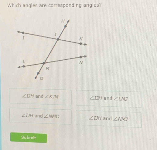 Which angles are corresponding angles?
∠ IJH and ∠ KJM ∠ IJH and ∠ LMJ
∠ IJH and ∠ NMO ∠ IJH and ∠ NMJ
Submit