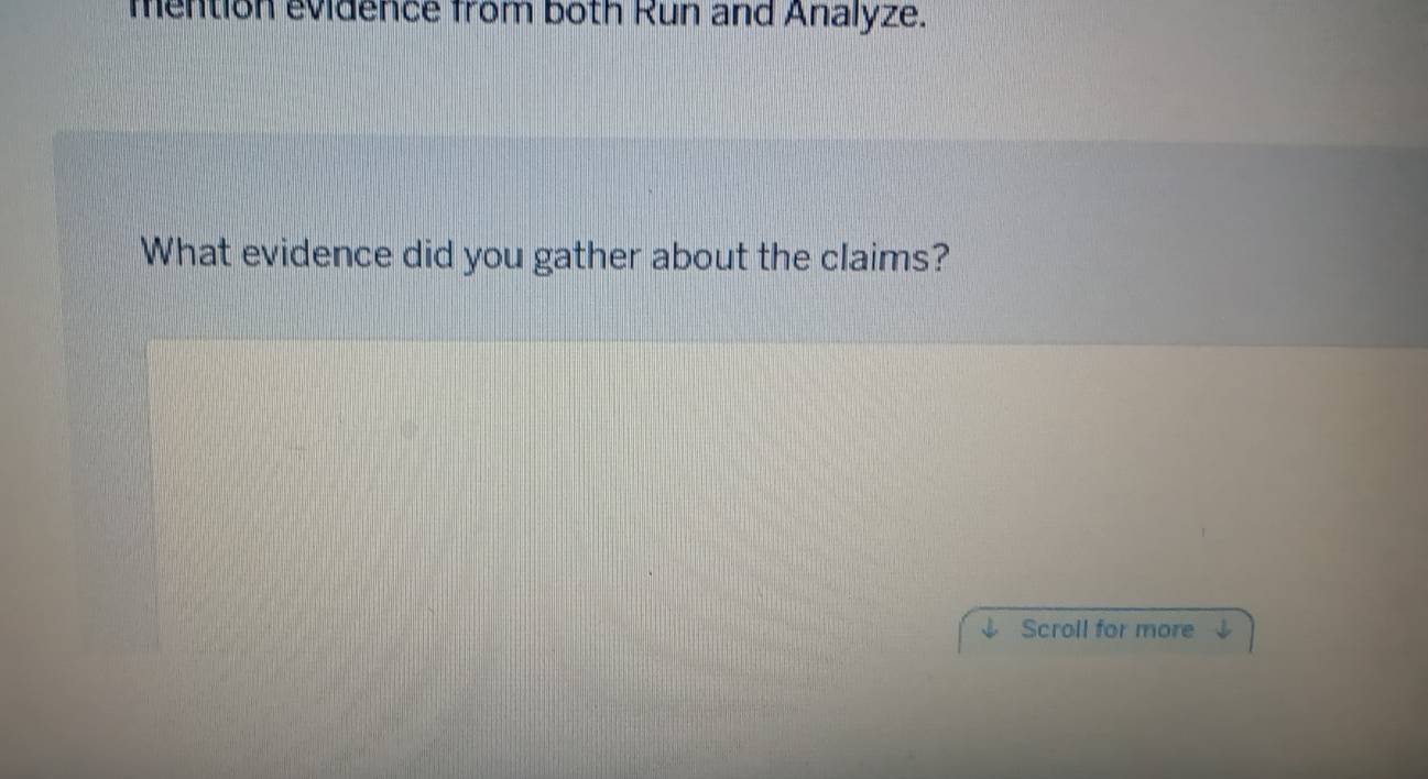 mention evidence from both Run and Analyze. 
What evidence did you gather about the claims? 
Scroll for more