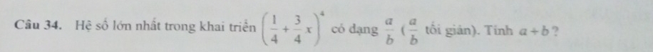 Hệ số lớn nhất trong khai triển ( 1/4 + 3/4 x)^4 có dạng  a/b ( a/b  tối giản). Tính a+b ?