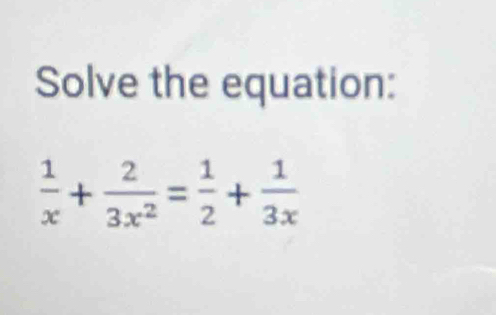 Solve the equation:
 1/x + 2/3x^2 = 1/2 + 1/3x 