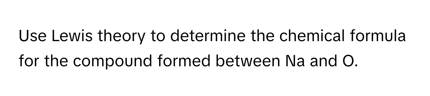 Use Lewis theory to determine the chemical formula for the compound formed between Na and O.