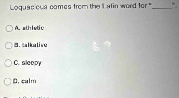 Loquacious comes from the Latin word for "_ " .
A. athletic
B. talkative
C. sleepy
D. calm