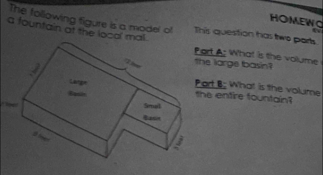 HOMEWO 
The following figure is a model of This question has two parts. 
a fountain at the local' ma 
t A: What is the volume 
large tbasin ? 
t B What is the volume 
entire fountain?