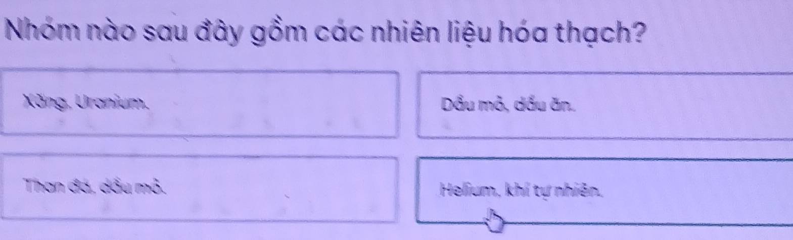 Nhóm nào sau đây gồm các nhiên liệu hóa thạch?
Xăng, Uranium, Dầu mỏ, dầu ăn.
Than đá, dầu mỏ. Helium, khí tự nhiên.