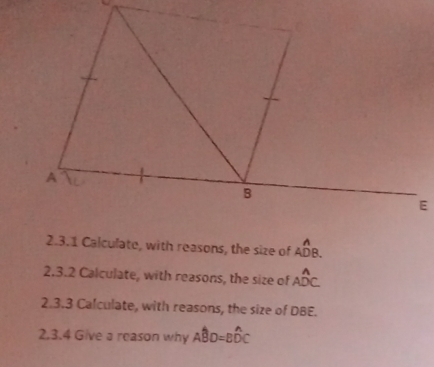 Calculate, with reasons, the size of _ADB.^A
2.3.2 Calculate, with reasons, the size of Awidehat DC
2.3.3 Calculate, with reasons, the size of DBE. 
2.3.4 Give a reason why Awidehat BD=Bwidehat DC