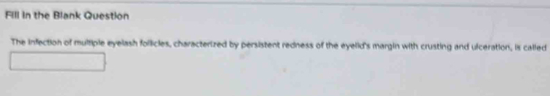 Fill in the Blank Question 
The infection of multiple eyelash follicles, characterized by persistent redness of the eyelid's margin with crusting and ufceration, is called