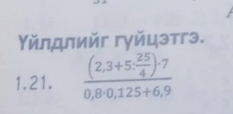 Υйлдлийг гγйцэтгэ. 
1.21. frac (2,3+5: 25/4 )· 70,8· 0,125+6,9