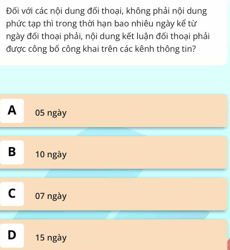 Đối với các nội dung đối thoại, không phải nội dung
phức tạp thì trong thời hạn bao nhiêu ngày kể từ
ngày đối thoại phải, nội dung kết luận đối thoại phải
được công bố công khai trên các kênh thông tin?
A 05 ngày
B 10 ngày
C 07 ngày
D 15 ngày