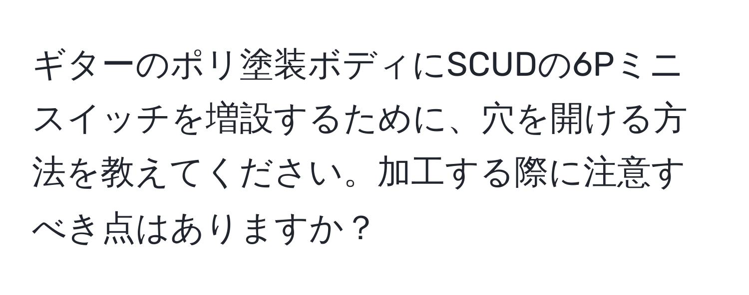 ギターのポリ塗装ボディにSCUDの6Pミニスイッチを増設するために、穴を開ける方法を教えてください。加工する際に注意すべき点はありますか？