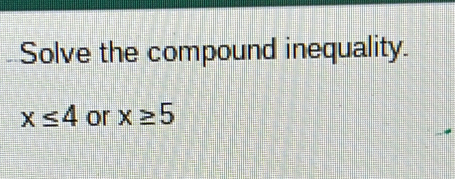 Solve the compound inequality.
x≤ 4 or x≥ 5