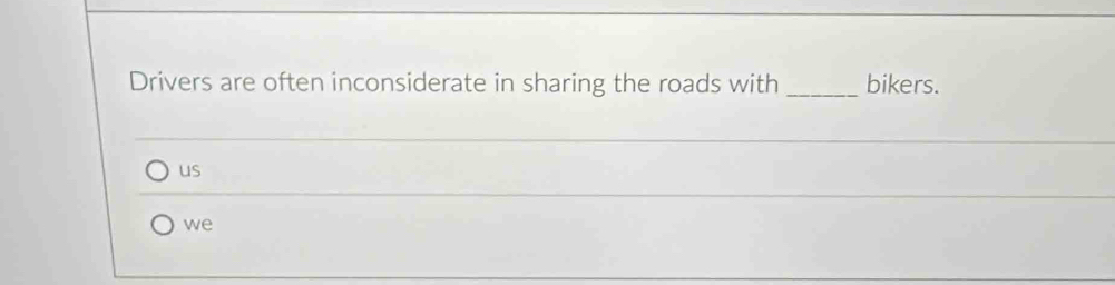 Drivers are often inconsiderate in sharing the roads with _bikers.
us
we