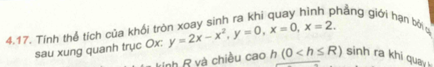 bhẳng giới hạn bởi c 
4.17. Tính thể tích của khối trở y=2x-x^2, y=0, x=0, x=2. 
sau xung quanh trục Ox : 
vnh R và chiều cao h(0 sinh ra khi quay h