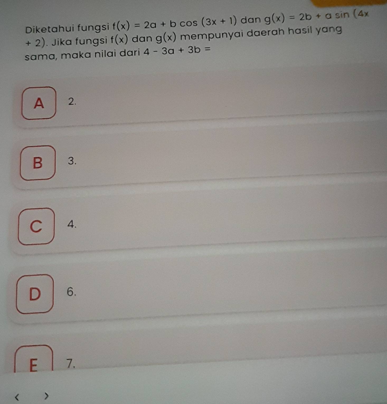 Diketahui fungsi f(x)=2a+bcos (3x+1) dan g(x)=2b+asin (4x
+ 2). Jika fungsi f(x) dan g(x) mempunyai daerah hasil yang
sama, maka nilai dari 4-3a+3b=
A 2.
B 3.
C 4.
D 6.
E 7.
< >