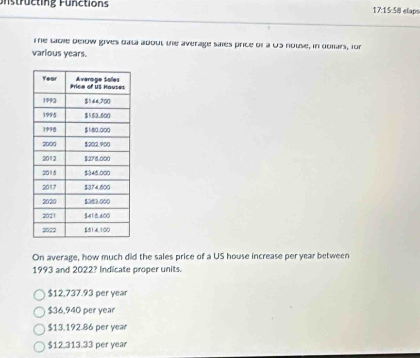 strücting Functions elaps
17:15:58
Te table below gives data about the average sales price of a OS nouse, in dollars, for
various years.
On average, how much did the sales price of a US house increase per year between
1993 and 2022? Indicate proper units.
$12,737.93 per year
$36,940 per year
$13,192.86 per year
$12,313.33 per year