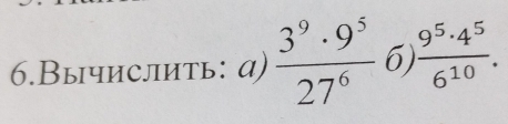 6.Вычислить: а)  3^9· 9^5/27^6  6 ) 9^5· 4^5/6^(10) .