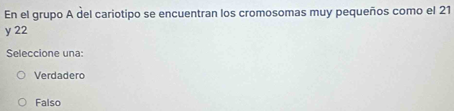 En el grupo A del cariotipo se encuentran los cromosomas muy pequeños como el 21
y 22
Seleccione una:
Verdadero
Falso