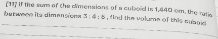 [11] if the sum of the dimensions of a cuboid is 1,440 cm, the ratio 
_ 
between its dimensions 3:4:5 , find the volume of this cuboid 
_