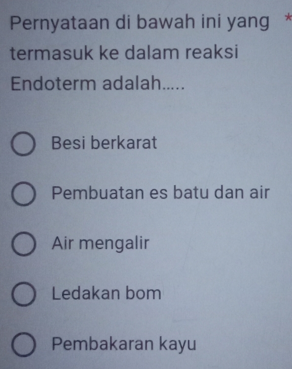 Pernyataan di bawah ini yang *
termasuk ke dalam reaksi
Endoterm adalah.....
Besi berkarat
Pembuatan es batu dan air
Air mengalir
Ledakan bom
Pembakaran kayu