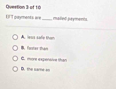 EFT payments are_ mailed payments.
A. less safe than
B. faster than
C. more expensive than
D. the same as