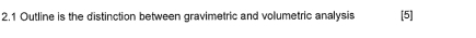 2.1 Outline is the distinction between gravimetric and volumetric analysis [5]