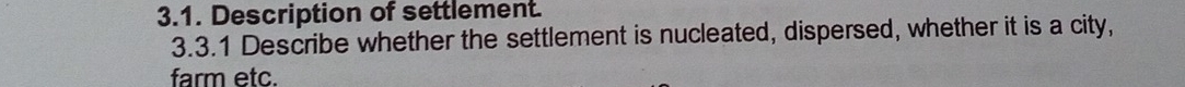 Description of settlement. 
3.3.1 Describe whether the settlement is nucleated, dispersed, whether it is a city, 
farm etc.