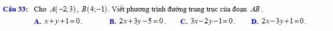 Cho A(-2;3), B(4;-1). Viết phương trình đường trung trục của đoạn AB.
A. x+y+1=0. B. 2x+3y-5=0. C. 3x-2y-1=0. D. 2x-3y+1=0.