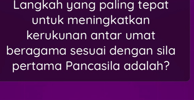 Langkah yang paling tepat 
untuk meningkatkan 
kerukunan antar umat 
beragama sesuai dengan sila 
pertama Pancasila adalah?