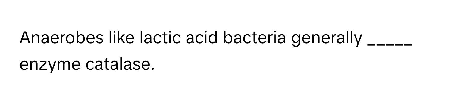 Anaerobes like lactic acid bacteria generally _____ ﻿enzyme catalase.