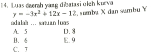 Luas daerah yang dibatasi oleh kurva
y=-3x^2+12x-12 , sumbu X dan sumbu Y
adalah … satuan luas
A. 5 D. 8
B. 6 E. 9
C. 7