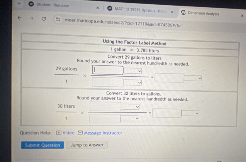 Student - RioLearn MAT112 19951 Syllabus - RioL Dimension Analysis ×
moer.maricopa.edu/assess2/?cid=1211 9 aid=874 585#/full
Question Help: Video Message instructor
Submit Question Jump to Answer