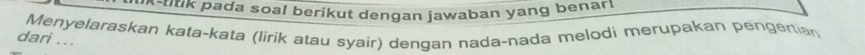 un -titik pada soal berikut dengan jawaban yang benar! 
Menyelaraskan kata-kata (lirik atau syair) dengan nada-nada melodi merupakan pengertian 
dari ...