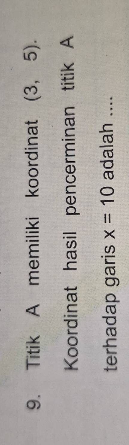 Titik A memiliki koordinat (3,5). 
Koordinat hasil pencerminan titik A 
terhadap garis x=10 adalah ....