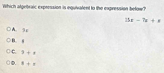 Which algebraic expression is equivalent to the expression below?
15x-7x+x
A. 9r
B. 8
C. 9+x
D. 8+x