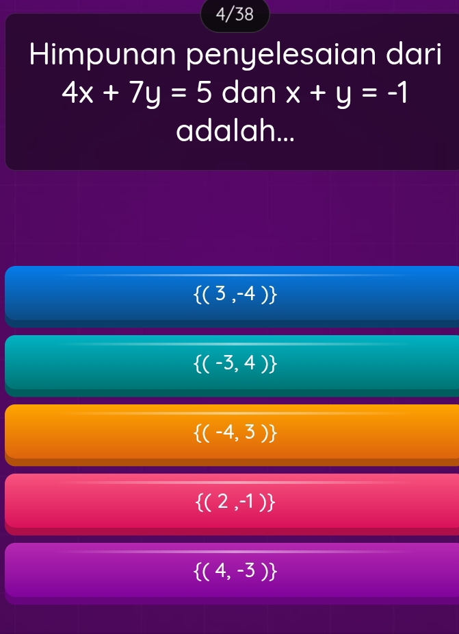 4/38
Himpunan penyelesaian dari
4x+7y=5 dan x+y=-1
adalah...
 (3,-4)
 (-3,4)
 (-4,3)
 (2,-1)
 (4,-3)