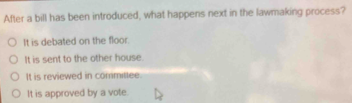 After a bill has been introduced, what happens next in the lawmaking process?
It is debated on the floor.
It is sent to the other house.
It is reviewed in committee.
It is approved by a vote.