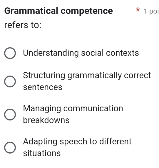 Grammatical competence * 1 poi
refers to:
Understanding social contexts
Structuring grammatically correct
sentences
Managing communication
breakdowns
Adapting speech to different
situations