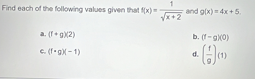 Find each of the following values given that f(x)= 1/sqrt(x+2)  and g(x)=4x+5.
a. (f+g)(2)
b. (f-g)(0)
C. (f· g)(-1)
d. ( f/g )(1)