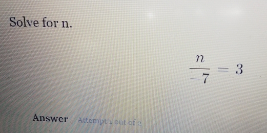 Solve for n.
 n/-7 =3
Answer Attempt 1 out of 2