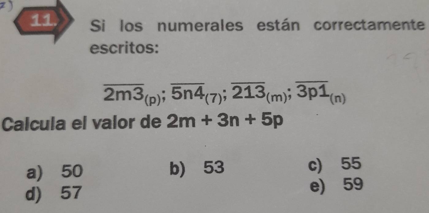 Si los numerales están correctamente
escritos:
overline 2m3_(p); overline 5n4_(7); overline 213_(m); overline 3p1_(n)
Calcula el valor de 2m+3n+5p
a) 50 b) 53 c) 55
d) 57 e) 59