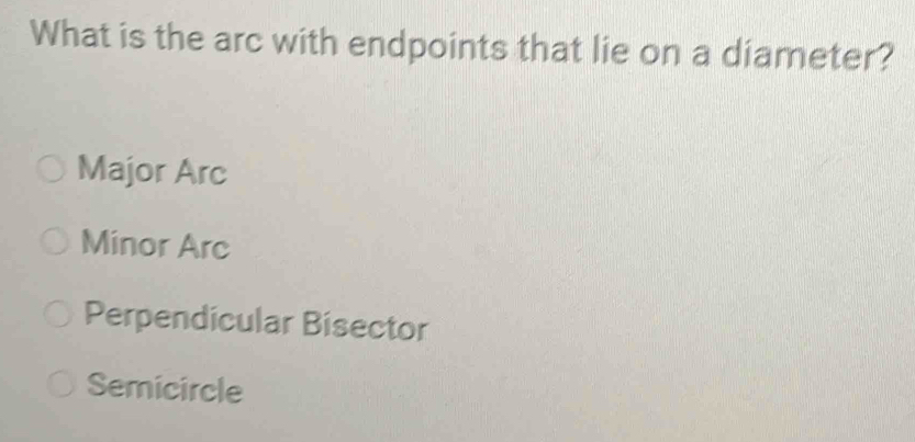 What is the arc with endpoints that lie on a diameter?
Major Arc
Minor Arc
Perpendicular Bisector
Semicircle